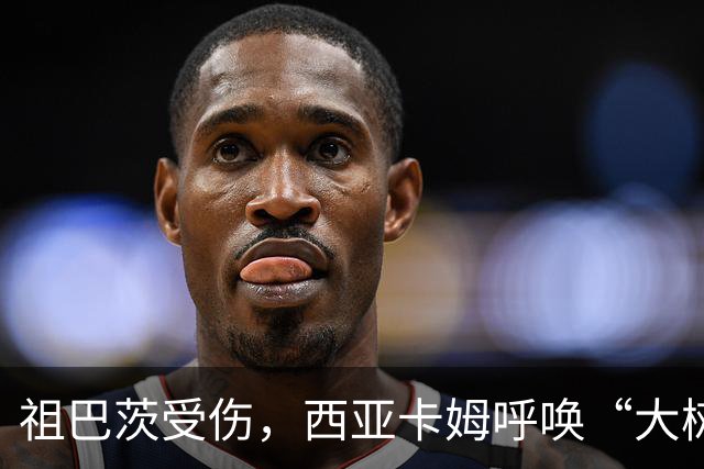 祖巴茨受伤，西亚卡姆呼唤“大树”归来！